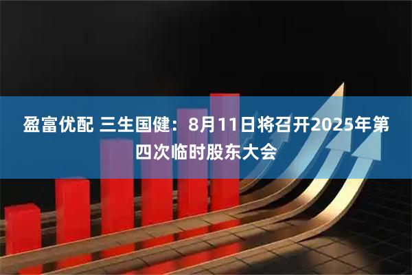 盈富优配 三生国健：8月11日将召开2025年第四次临时股东大会