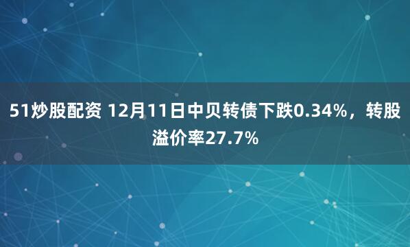 51炒股配资 12月11日中贝转债下跌0.34%，转股溢价率27.7%