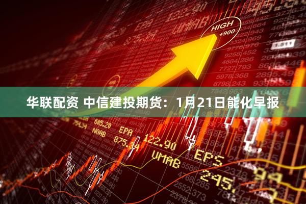 华联配资 中信建投期货：1月21日能化早报